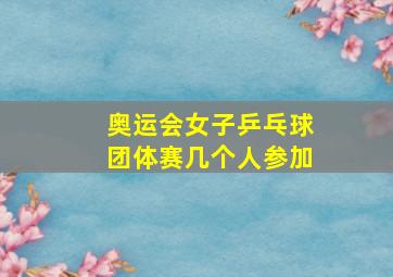 奥运会女子乒乓球团体赛几个人参加