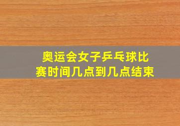 奥运会女子乒乓球比赛时间几点到几点结束