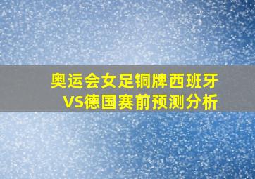 奥运会女足铜牌西班牙VS德国赛前预测分析