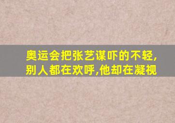 奥运会把张艺谋吓的不轻,别人都在欢呼,他却在凝视