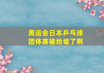 奥运会日本乒乓球团体赛输给谁了啊