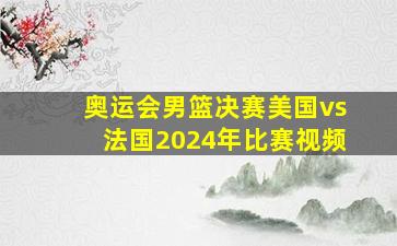 奥运会男篮决赛美国vs法国2024年比赛视频