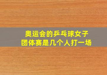 奥运会的乒乓球女子团体赛是几个人打一场