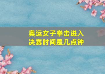 奥运女子拳击进入决赛时间是几点钟