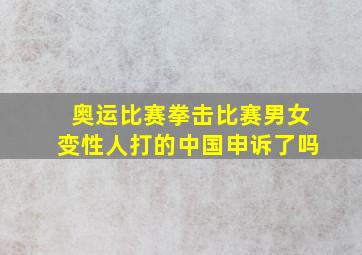 奥运比赛拳击比赛男女变性人打的中国申诉了吗