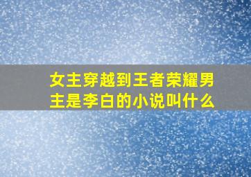 女主穿越到王者荣耀男主是李白的小说叫什么