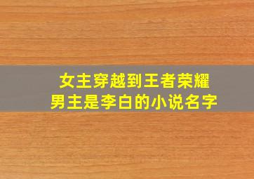 女主穿越到王者荣耀男主是李白的小说名字