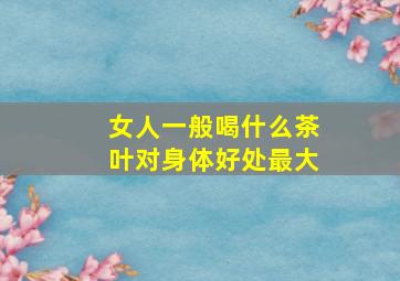 女人一般喝什么茶叶对身体好处最大