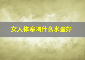 女人体寒喝什么水最好