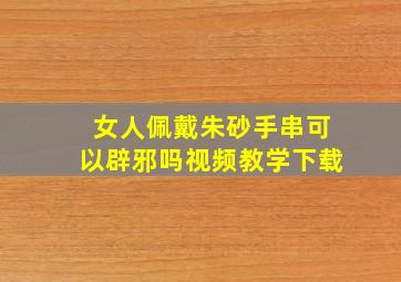 女人佩戴朱砂手串可以辟邪吗视频教学下载