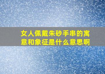 女人佩戴朱砂手串的寓意和象征是什么意思啊