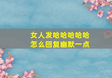 女人发哈哈哈哈哈怎么回复幽默一点