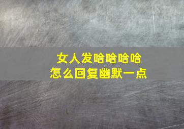 女人发哈哈哈哈怎么回复幽默一点