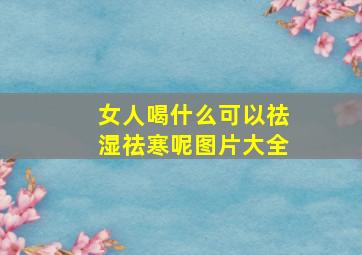 女人喝什么可以祛湿祛寒呢图片大全