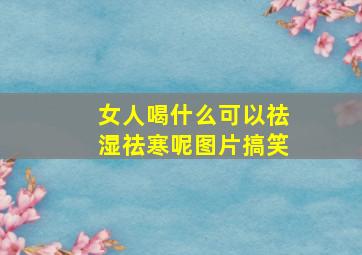 女人喝什么可以祛湿祛寒呢图片搞笑