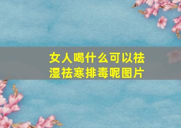 女人喝什么可以祛湿祛寒排毒呢图片