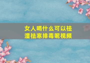 女人喝什么可以祛湿祛寒排毒呢视频