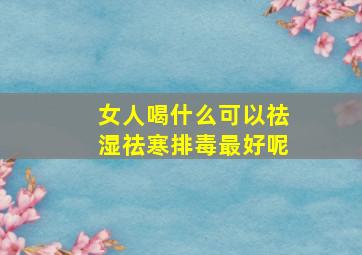 女人喝什么可以祛湿祛寒排毒最好呢