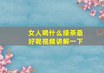 女人喝什么绿茶最好呢视频讲解一下