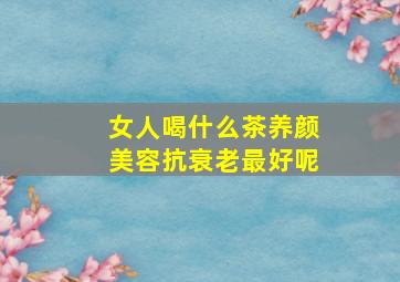 女人喝什么茶养颜美容抗衰老最好呢