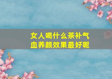 女人喝什么茶补气血养颜效果最好呢