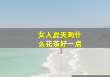 女人夏天喝什么花茶好一点