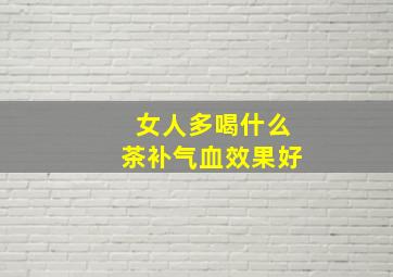 女人多喝什么茶补气血效果好