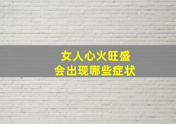 女人心火旺盛会出现哪些症状