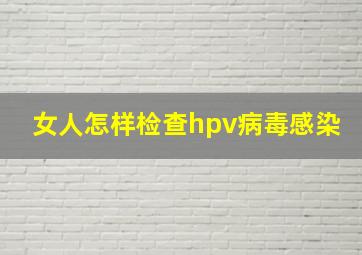 女人怎样检查hpv病毒感染