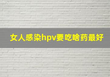 女人感染hpv要吃啥药最好