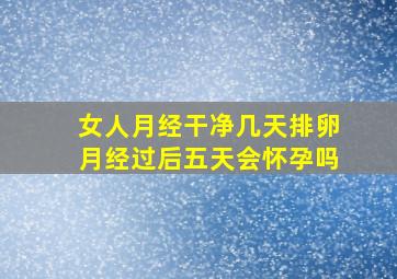 女人月经干净几天排卵月经过后五天会怀孕吗