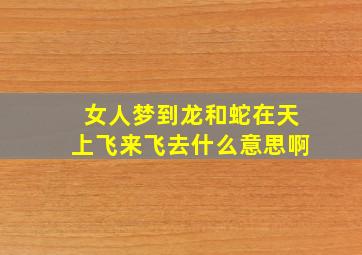 女人梦到龙和蛇在天上飞来飞去什么意思啊