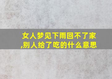 女人梦见下雨回不了家,别人给了吃的什么意思