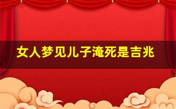 女人梦见儿子淹死是吉兆