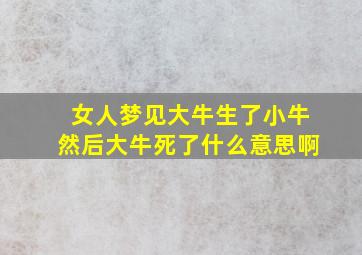 女人梦见大牛生了小牛然后大牛死了什么意思啊