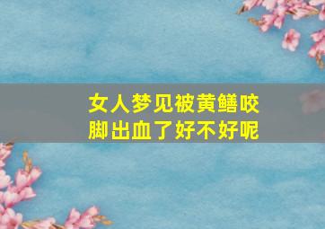 女人梦见被黄鳝咬脚出血了好不好呢