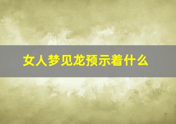 女人梦见龙预示着什么