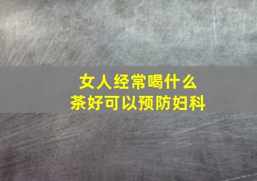 女人经常喝什么茶好可以预防妇科