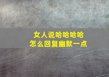 女人说哈哈哈哈怎么回复幽默一点