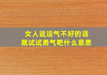 女人说运气不好的话就试试勇气吧什么意思