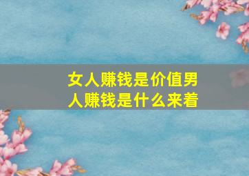 女人赚钱是价值男人赚钱是什么来着