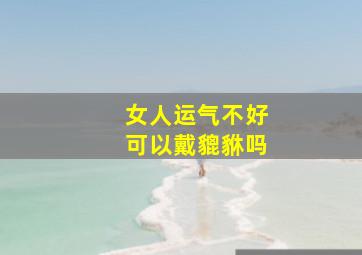 女人运气不好可以戴貔貅吗