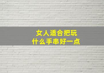 女人适合把玩什么手串好一点