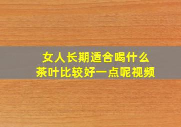 女人长期适合喝什么茶叶比较好一点呢视频