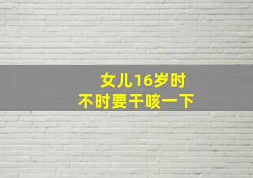 女儿16岁时不时要干咳一下