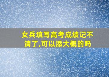 女兵填写高考成绩记不清了,可以添大概的吗