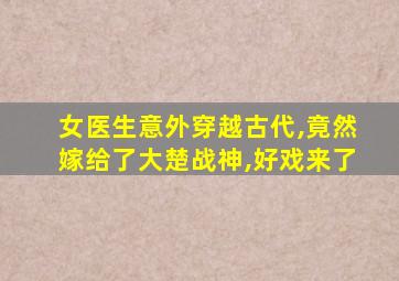 女医生意外穿越古代,竟然嫁给了大楚战神,好戏来了