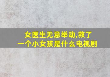 女医生无意举动,救了一个小女孩是什么电视剧