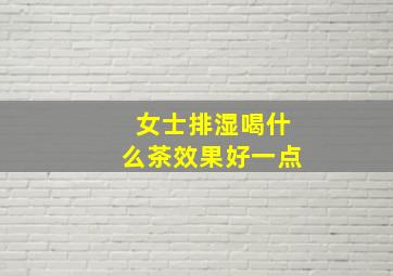 女士排湿喝什么茶效果好一点