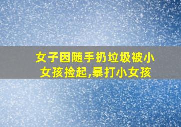 女子因随手扔垃圾被小女孩捡起,暴打小女孩